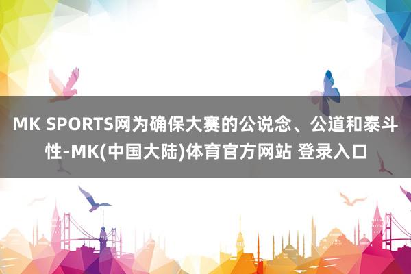 MK SPORTS网为确保大赛的公说念、公道和泰斗性-MK(中国大陆)体育官方网站 登录入口