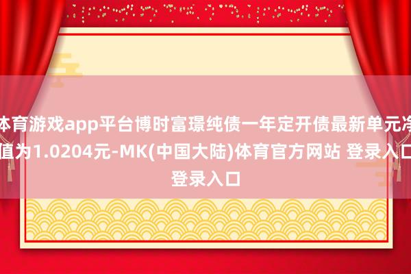 体育游戏app平台博时富璟纯债一年定开债最新单元净值为1.0204元-MK(中国大陆)体育官方网站 登录入口