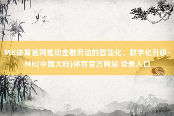 MK体育官网推动金融劳动的智能化、数字化升级-MK(中国大陆)体育官方网站 登录入口