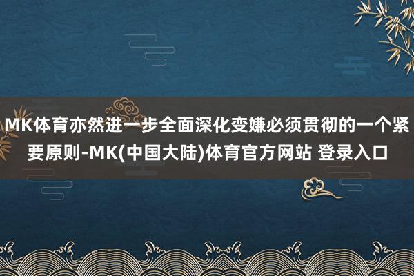 MK体育亦然进一步全面深化变嫌必须贯彻的一个紧要原则-MK(中国大陆)体育官方网站 登录入口