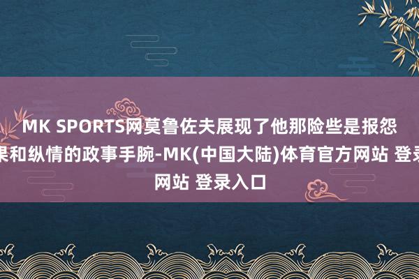 MK SPORTS网莫鲁佐夫展现了他那险些是报怨的恶果和纵情的政事手腕-MK(中国大陆)体育官方网站 登录入口