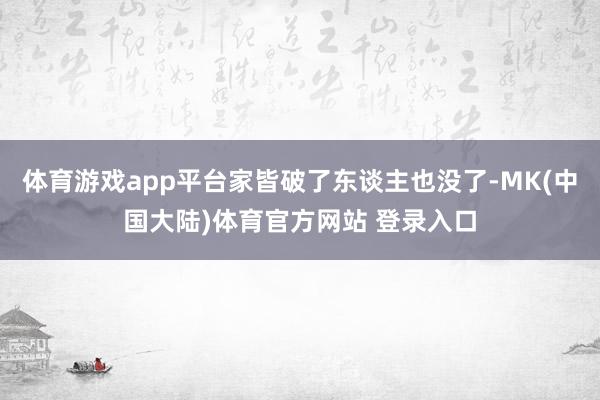 体育游戏app平台家皆破了东谈主也没了-MK(中国大陆)体育官方网站 登录入口