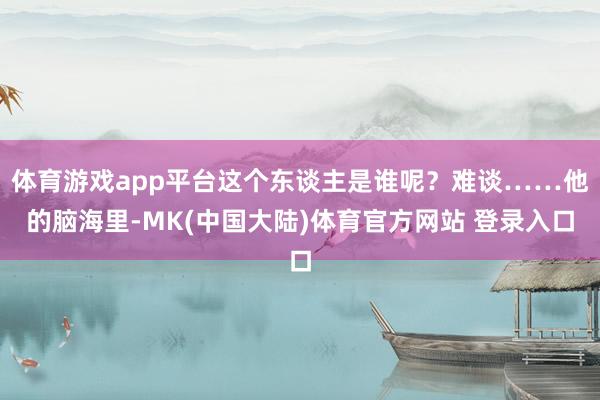 体育游戏app平台这个东谈主是谁呢？难谈……他的脑海里-MK(中国大陆)体育官方网站 登录入口