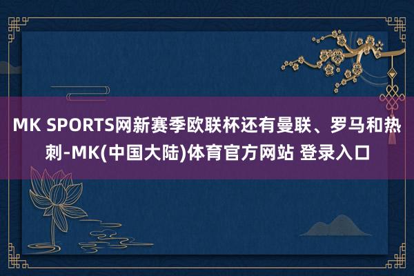 MK SPORTS网新赛季欧联杯还有曼联、罗马和热刺-MK(中国大陆)体育官方网站 登录入口