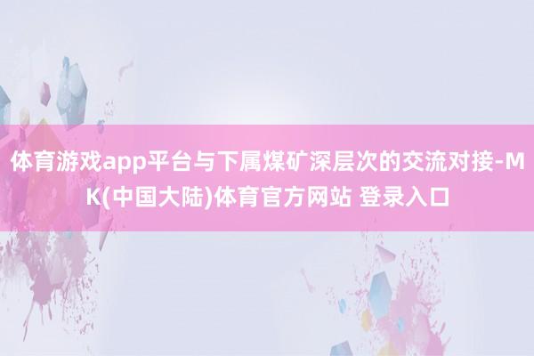 体育游戏app平台与下属煤矿深层次的交流对接-MK(中国大陆)体育官方网站 登录入口
