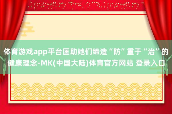 体育游戏app平台匡助她们缔造“防”重于“治”的健康理念-MK(中国大陆)体育官方网站 登录入口