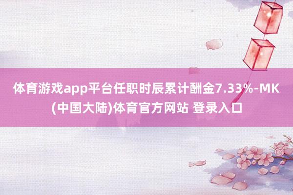 体育游戏app平台任职时辰累计酬金7.33%-MK(中国大陆)体育官方网站 登录入口