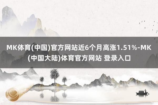 MK体育(中国)官方网站近6个月高涨1.51%-MK(中国大陆)体育官方网站 登录入口