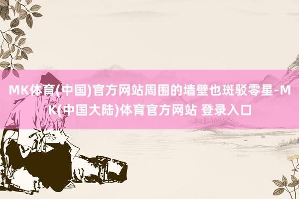 MK体育(中国)官方网站周围的墙壁也斑驳零星-MK(中国大陆)体育官方网站 登录入口