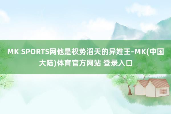 MK SPORTS网他是权势滔天的异姓王-MK(中国大陆)体育官方网站 登录入口