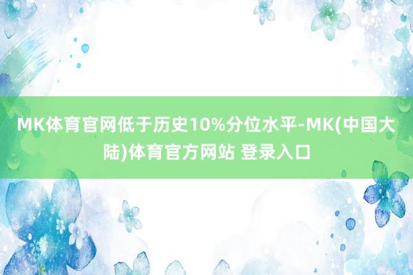 MK体育官网低于历史10%分位水平-MK(中国大陆)体育官方网站 登录入口