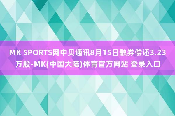 MK SPORTS网中贝通讯8月15日融券偿还3.23万股-MK(中国大陆)体育官方网站 登录入口