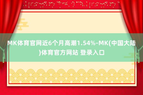 MK体育官网近6个月高潮1.54%-MK(中国大陆)体育官方网站 登录入口