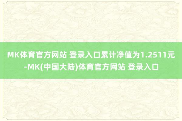 MK体育官方网站 登录入口累计净值为1.2511元-MK(中国大陆)体育官方网站 登录入口