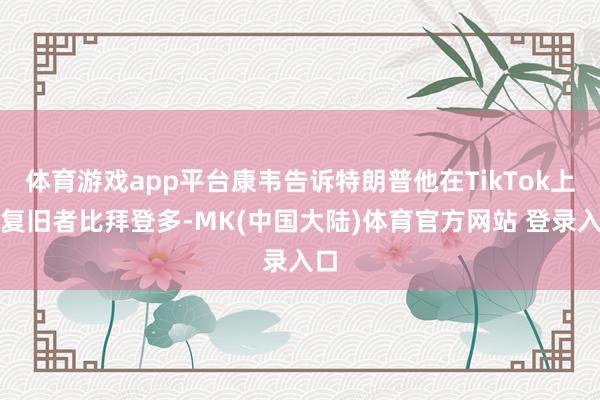 体育游戏app平台康韦告诉特朗普他在TikTok上的复旧者比拜登多-MK(中国大陆)体育官方网站 登录入口