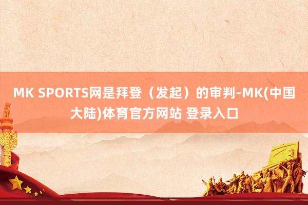 MK SPORTS网是拜登（发起）的审判-MK(中国大陆)体育官方网站 登录入口