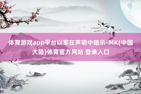体育游戏app平台　　以军在声明中暗示-MK(中国大陆)体育官方网站 登录入口