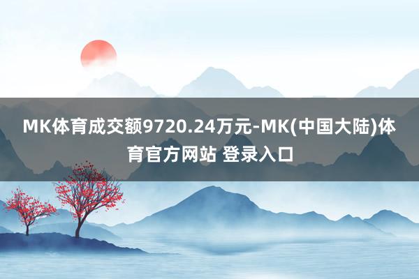 MK体育成交额9720.24万元-MK(中国大陆)体育官方网站 登录入口