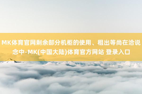 MK体育官网剩余部分机柜的使用、租出等尚在洽说念中-MK(中国大陆)体育官方网站 登录入口