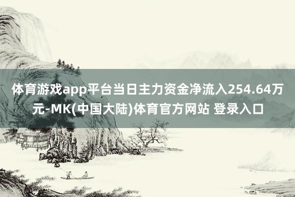 体育游戏app平台当日主力资金净流入254.64万元-MK(中国大陆)体育官方网站 登录入口