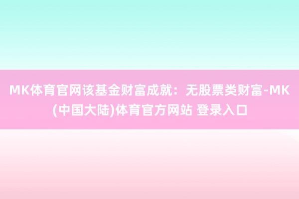 MK体育官网该基金财富成就：无股票类财富-MK(中国大陆)体育官方网站 登录入口