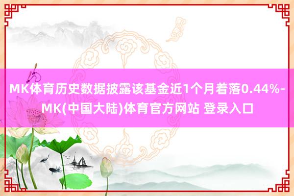 MK体育历史数据披露该基金近1个月着落0.44%-MK(中国大陆)体育官方网站 登录入口