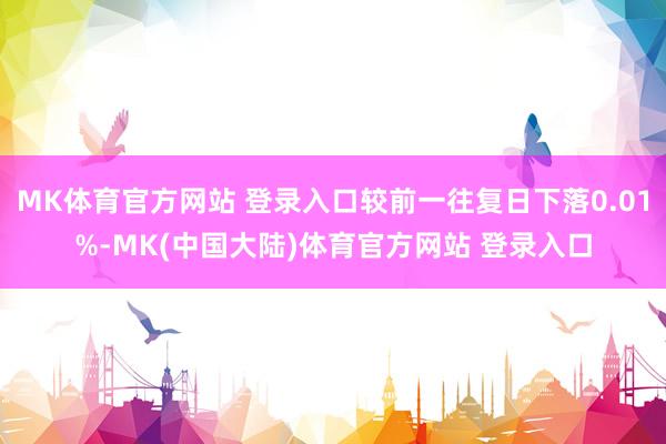 MK体育官方网站 登录入口较前一往复日下落0.01%-MK(中国大陆)体育官方网站 登录入口