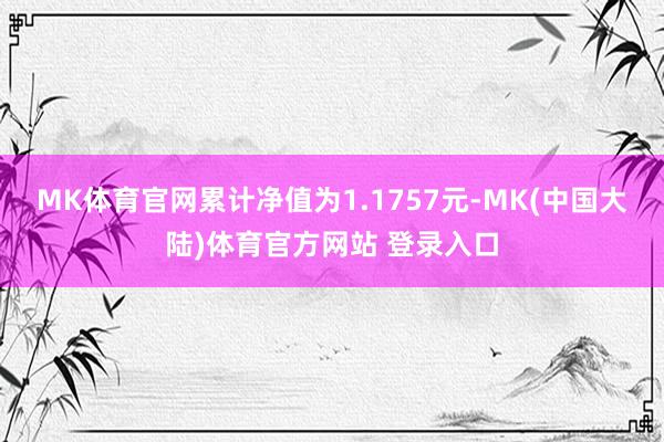 MK体育官网累计净值为1.1757元-MK(中国大陆)体育官方网站 登录入口