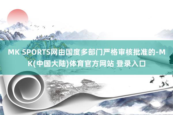 MK SPORTS网由国度多部门严格审核批准的-MK(中国大陆)体育官方网站 登录入口