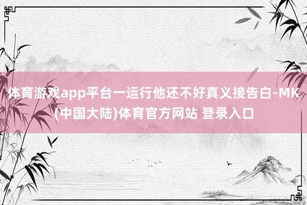 体育游戏app平台一运行他还不好真义接告白-MK(中国大陆)体育官方网站 登录入口