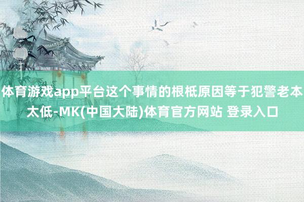 体育游戏app平台这个事情的根柢原因等于犯警老本太低-MK(中国大陆)体育官方网站 登录入口