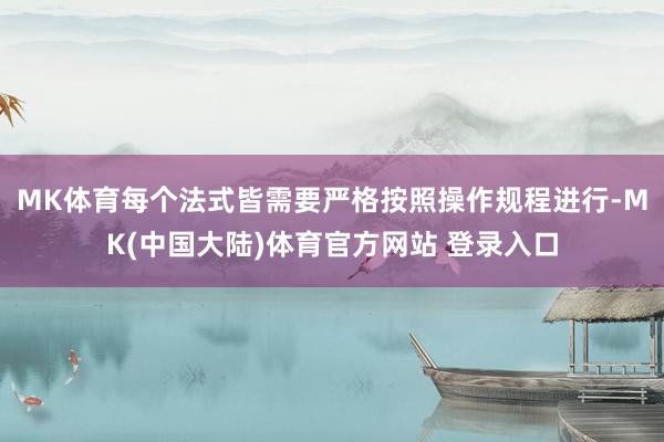 MK体育每个法式皆需要严格按照操作规程进行-MK(中国大陆)体育官方网站 登录入口