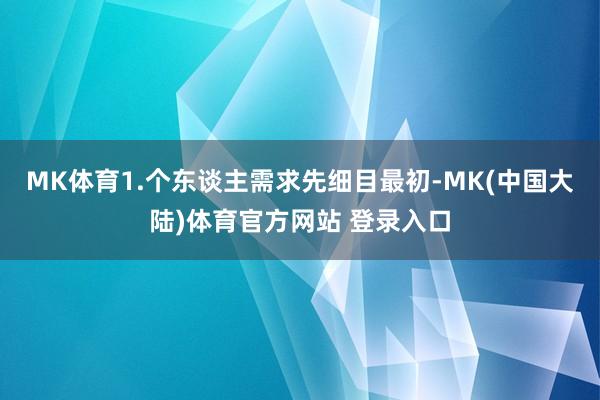 MK体育1.个东谈主需求先细目最初-MK(中国大陆)体育官方网站 登录入口