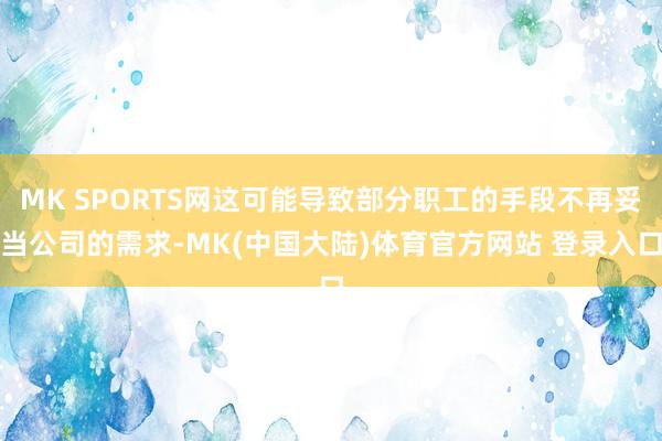MK SPORTS网这可能导致部分职工的手段不再妥当公司的需求-MK(中国大陆)体育官方网站 登录入口