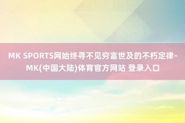 MK SPORTS网始终寻不见穷富世及的不朽定律-MK(中国大陆)体育官方网站 登录入口