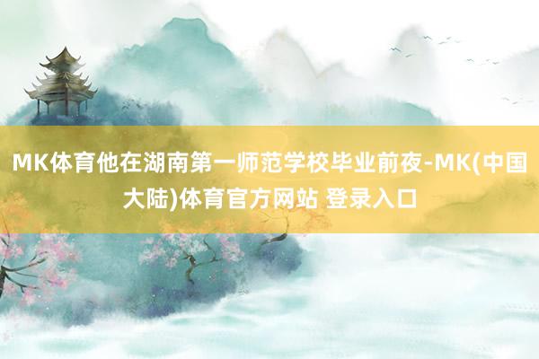 MK体育他在湖南第一师范学校毕业前夜-MK(中国大陆)体育官方网站 登录入口