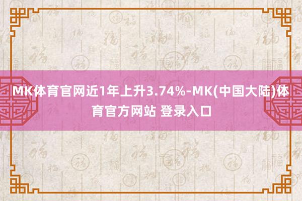 MK体育官网近1年上升3.74%-MK(中国大陆)体育官方网站 登录入口
