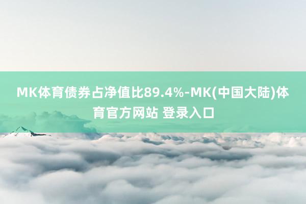 MK体育债券占净值比89.4%-MK(中国大陆)体育官方网站 登录入口