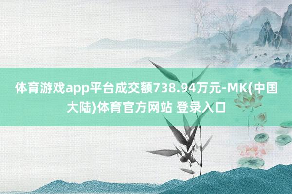 体育游戏app平台成交额738.94万元-MK(中国大陆)体育官方网站 登录入口