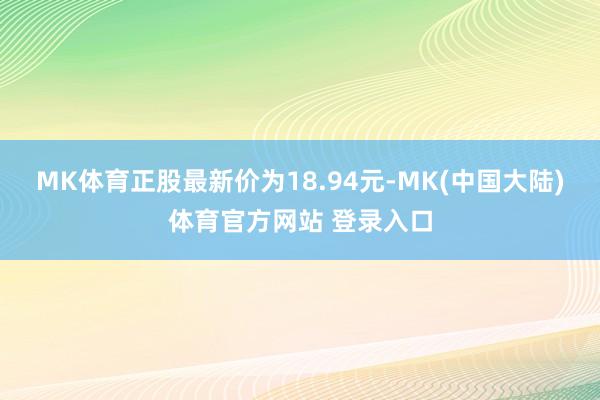 MK体育正股最新价为18.94元-MK(中国大陆)体育官方网站 登录入口