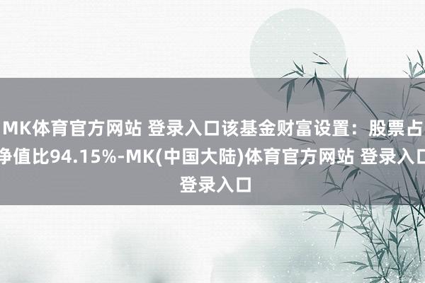 MK体育官方网站 登录入口该基金财富设置：股票占净值比94.15%-MK(中国大陆)体育官方网站 登录入口
