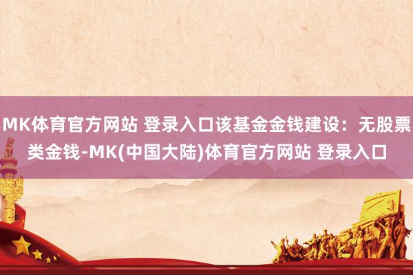 MK体育官方网站 登录入口该基金金钱建设：无股票类金钱-MK(中国大陆)体育官方网站 登录入口
