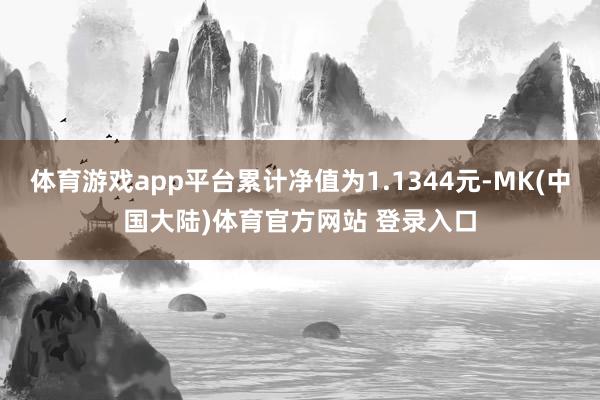 体育游戏app平台累计净值为1.1344元-MK(中国大陆)体育官方网站 登录入口
