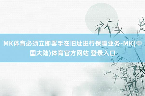 MK体育必须立即罢手在旧址进行保障业务-MK(中国大陆)体育官方网站 登录入口