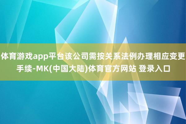 体育游戏app平台该公司需按关系法例办理相应变更手续-MK(中国大陆)体育官方网站 登录入口
