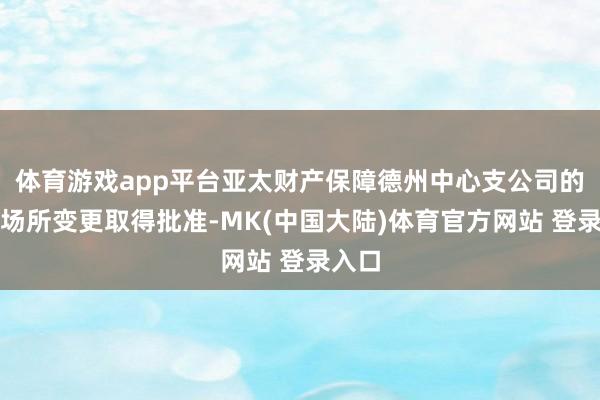 体育游戏app平台亚太财产保障德州中心支公司的交易场所变更取得批准-MK(中国大陆)体育官方网站 登录入口