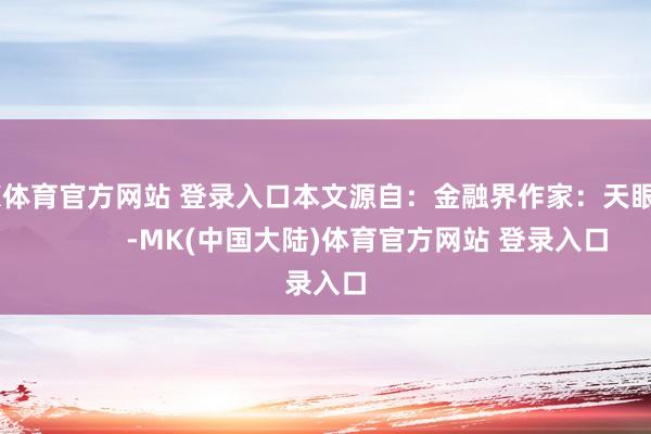 MK体育官方网站 登录入口本文源自：金融界作家：天眼君            -MK(中国大陆)体育官方网站 登录入口