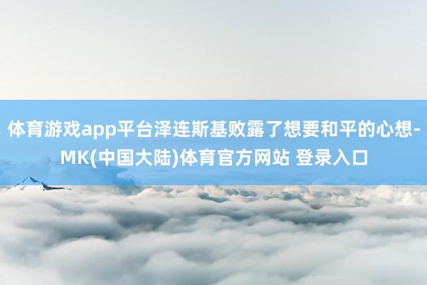 体育游戏app平台泽连斯基败露了想要和平的心想-MK(中国大陆)体育官方网站 登录入口