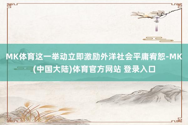 MK体育这一举动立即激励外洋社会平庸宥恕-MK(中国大陆)体育官方网站 登录入口