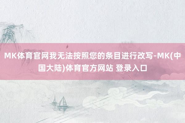 MK体育官网我无法按照您的条目进行改写-MK(中国大陆)体育官方网站 登录入口